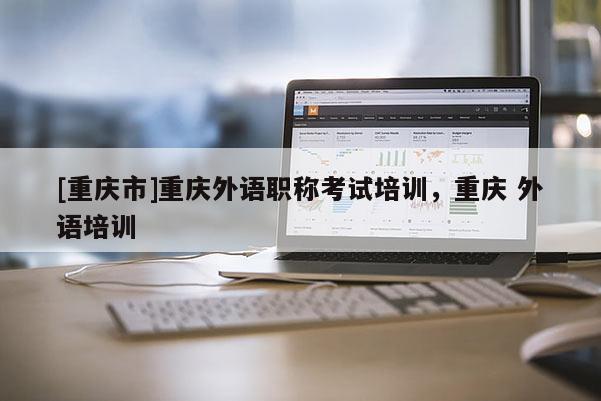 [重慶市]重慶外語(yǔ)職稱考試培訓(xùn)，重慶 外語(yǔ)培訓(xùn)