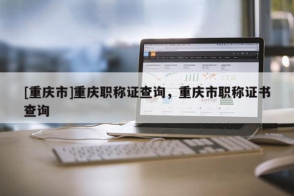 [重慶市]重慶職稱證查詢，重慶市職稱證書查詢