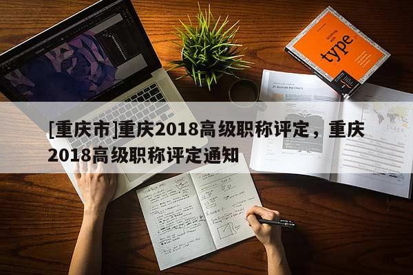[重慶市]重慶2018高級(jí)職稱評(píng)定，重慶2018高級(jí)職稱評(píng)定通知