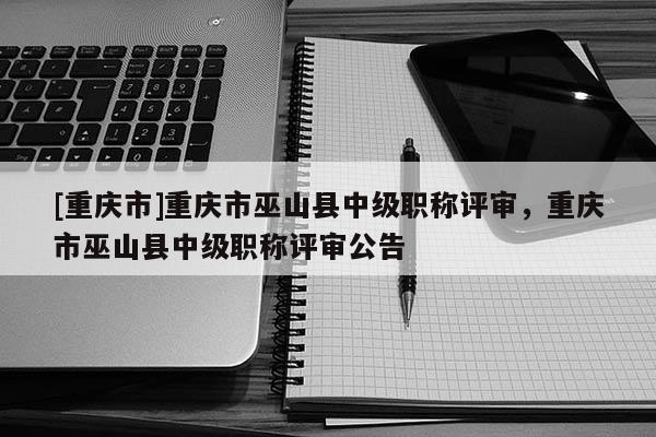 [重慶市]重慶市巫山縣中級(jí)職稱(chēng)評(píng)審，重慶市巫山縣中級(jí)職稱(chēng)評(píng)審公告