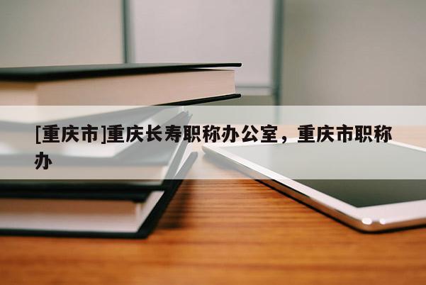 [重慶市]重慶長壽職稱辦公室，重慶市職稱辦