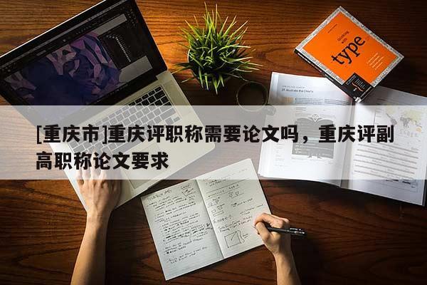 [重慶市]重慶評職稱需要論文嗎，重慶評副高職稱論文要求