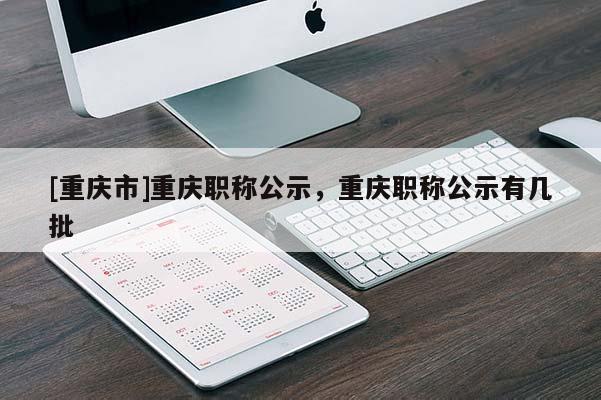 [重慶市]重慶職稱公示，重慶職稱公示有幾批