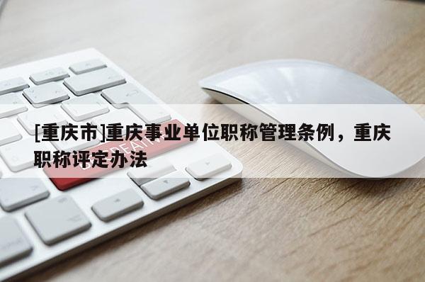[重慶市]重慶事業(yè)單位職稱管理?xiàng)l例，重慶職稱評(píng)定辦法