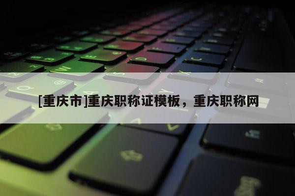 [重慶市]重慶職稱證模板，重慶職稱網(wǎng)
