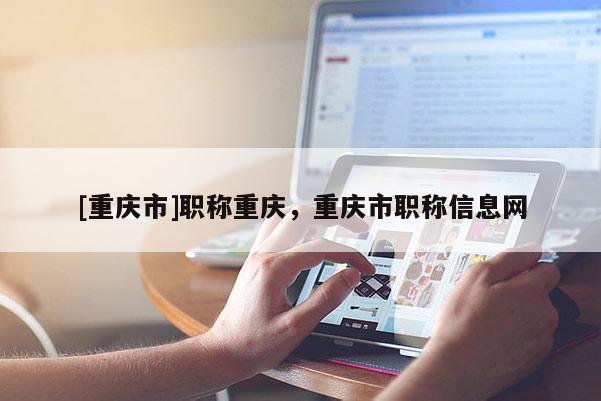 [重慶市]職稱(chēng)重慶，重慶市職稱(chēng)信息網(wǎng)