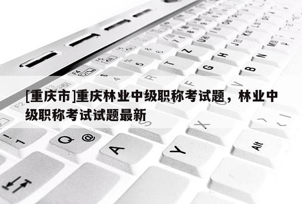 [重慶市]重慶林業(yè)中級(jí)職稱考試題，林業(yè)中級(jí)職稱考試試題最新