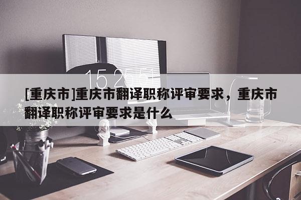 [重慶市]重慶市翻譯職稱評(píng)審要求，重慶市翻譯職稱評(píng)審要求是什么