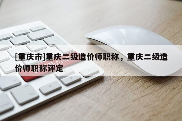 [重慶市]重慶二級(jí)造價(jià)師職稱，重慶二級(jí)造價(jià)師職稱評(píng)定