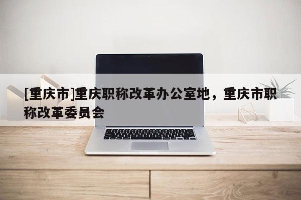 [重慶市]重慶職稱改革辦公室地，重慶市職稱改革委員會