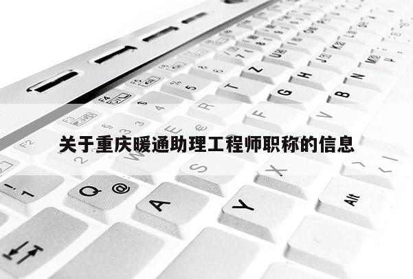 關(guān)于重慶暖通助理工程師職稱的信息