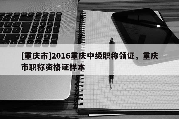 [重慶市]2016重慶中級職稱領(lǐng)證，重慶市職稱資格證樣本