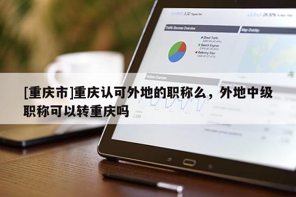 [重慶市]重慶認可外地的職稱么，外地中級職稱可以轉(zhuǎn)重慶嗎