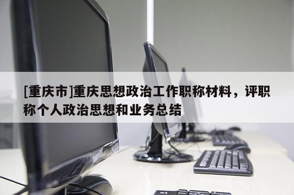 [重慶市]重慶思想政治工作職稱(chēng)材料，評(píng)職稱(chēng)個(gè)人政治思想和業(yè)務(wù)總結(jié)