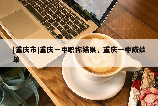 [重慶市]重慶一中職稱結(jié)果，重慶一中成績單