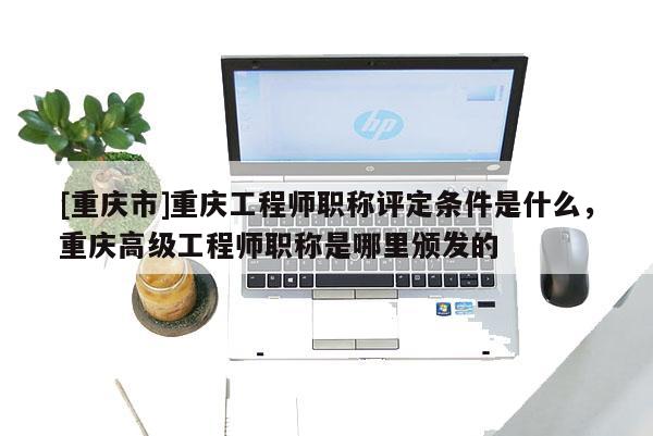 [重慶市]重慶工程師職稱評(píng)定條件是什么，重慶高級(jí)工程師職稱是哪里頒發(fā)的