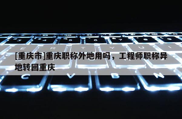 [重慶市]重慶職稱外地用嗎，工程師職稱異地轉(zhuǎn)回重慶
