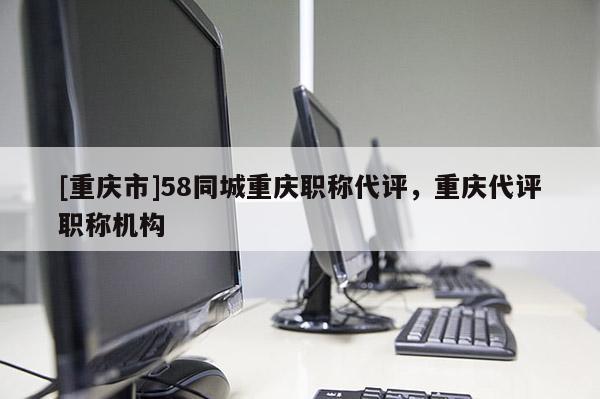 [重慶市]58同城重慶職稱代評(píng)，重慶代評(píng)職稱機(jī)構(gòu)