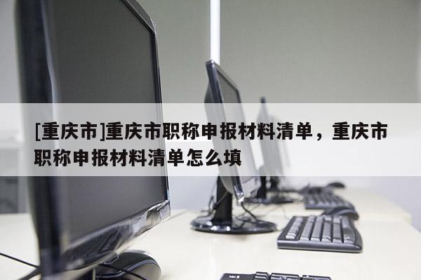 [重慶市]重慶市職稱申報材料清單，重慶市職稱申報材料清單怎么填