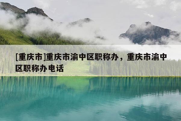 [重慶市]重慶市渝中區(qū)職稱辦，重慶市渝中區(qū)職稱辦電話