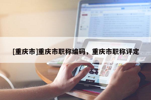 [重慶市]重慶市職稱編碼，重慶市職稱評定