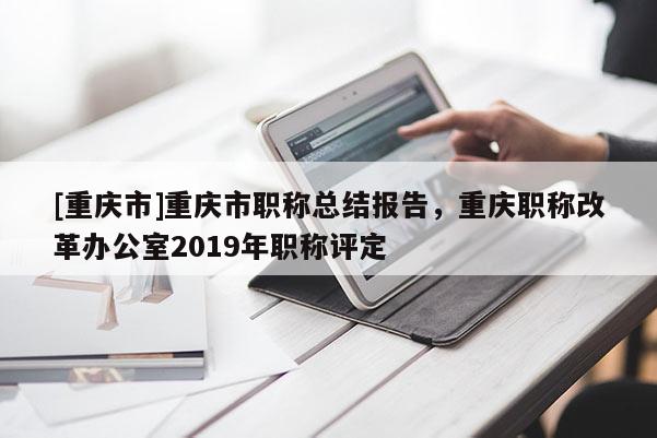 [重慶市]重慶市職稱總結(jié)報告，重慶職稱改革辦公室2019年職稱評定