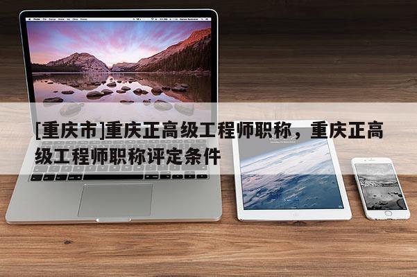 [重慶市]重慶正高級(jí)工程師職稱(chēng)，重慶正高級(jí)工程師職稱(chēng)評(píng)定條件