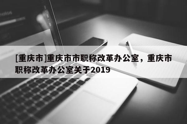 [重慶市]重慶市市職稱改革辦公室，重慶市職稱改革辦公室關(guān)于2019