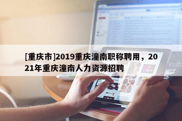 [重慶市]2019重慶潼南職稱聘用，2021年重慶潼南人力資源招聘
