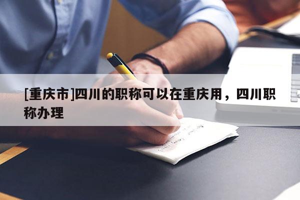 [重慶市]四川的職稱可以在重慶用，四川職稱辦理