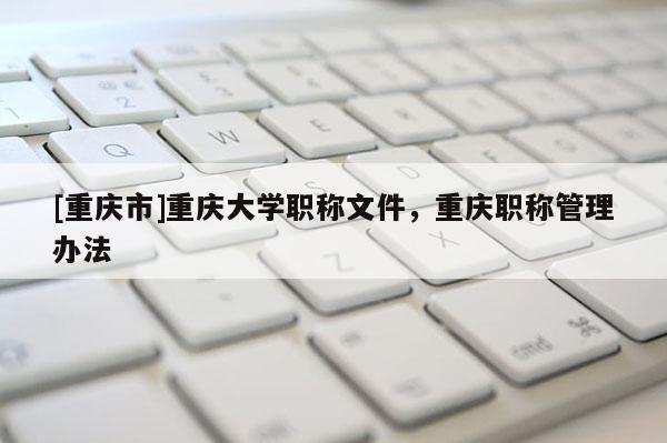 [重慶市]重慶大學(xué)職稱文件，重慶職稱管理辦法