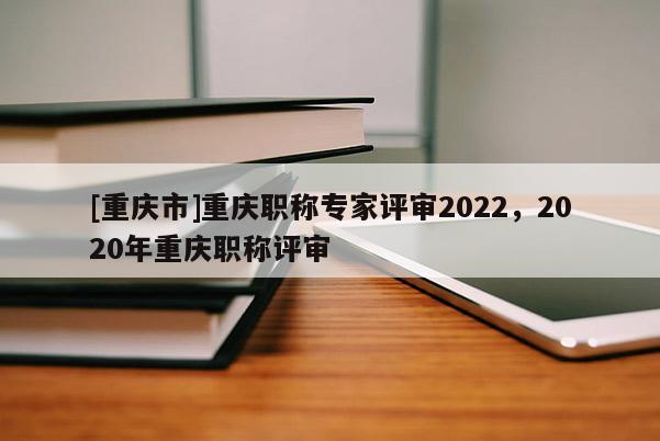 [重慶市]重慶職稱專家評審2022，2020年重慶職稱評審