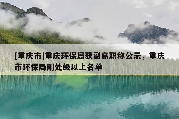 [重慶市]重慶環(huán)保局獲副高職稱公示，重慶市環(huán)保局副處級(jí)以上名單