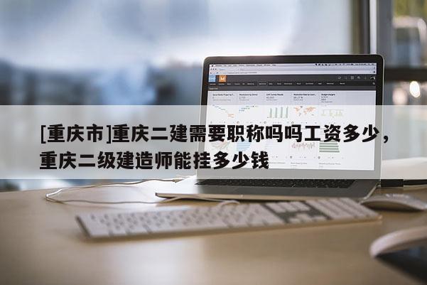 [重慶市]重慶二建需要職稱嗎嗎工資多少，重慶二級(jí)建造師能掛多少錢