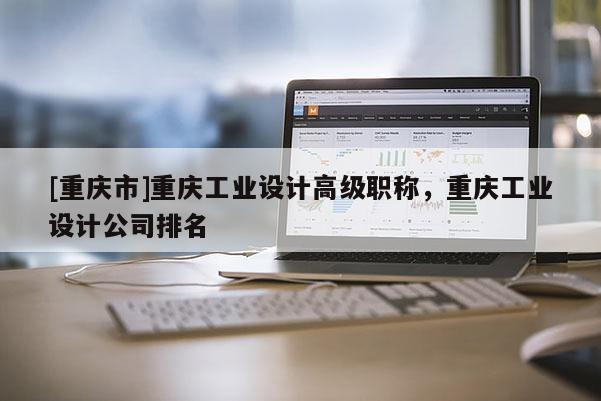 [重慶市]重慶工業(yè)設(shè)計(jì)高級(jí)職稱，重慶工業(yè)設(shè)計(jì)公司排名
