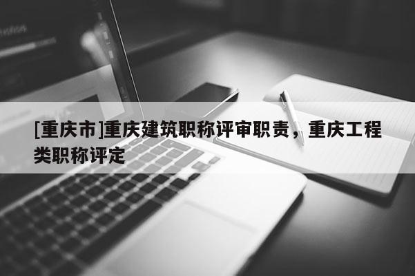 [重慶市]重慶建筑職稱評審職責，重慶工程類職稱評定