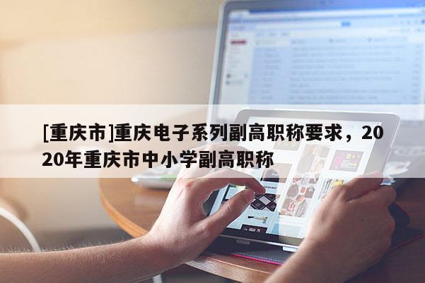 [重慶市]重慶電子系列副高職稱要求，2020年重慶市中小學副高職稱