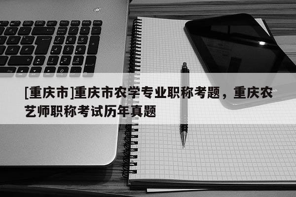 [重慶市]重慶市農學專業(yè)職稱考題，重慶農藝師職稱考試歷年真題