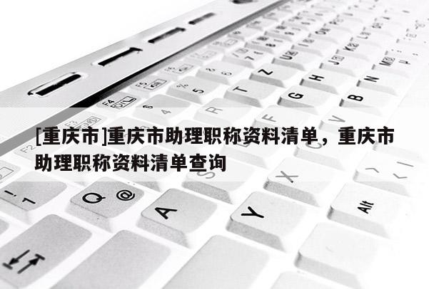 [重慶市]重慶市助理職稱資料清單，重慶市助理職稱資料清單查詢