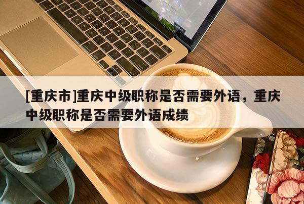 [重慶市]重慶中級職稱是否需要外語，重慶中級職稱是否需要外語成績