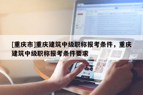 [重慶市]重慶建筑中級職稱報考條件，重慶建筑中級職稱報考條件要求