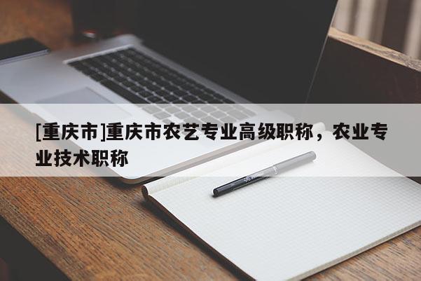 [重慶市]重慶市農(nóng)藝專(zhuān)業(yè)高級(jí)職稱(chēng)，農(nóng)業(yè)專(zhuān)業(yè)技術(shù)職稱(chēng)