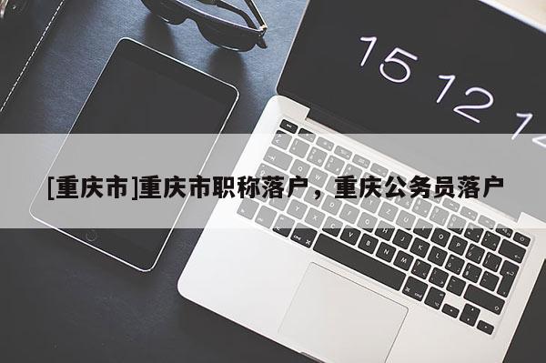 [重慶市]重慶市職稱落戶，重慶公務(wù)員落戶