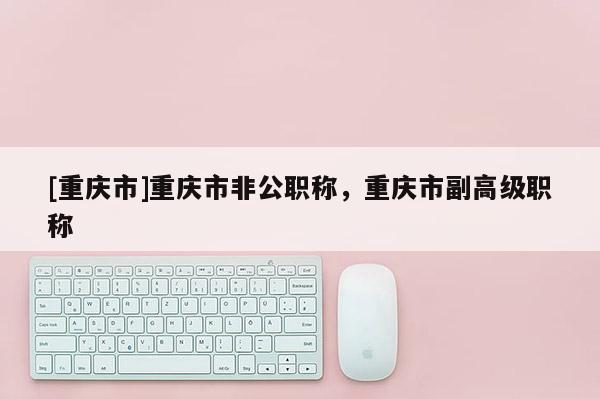 [重慶市]重慶市非公職稱，重慶市副高級職稱