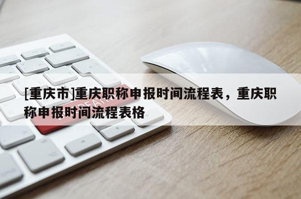 [重慶市]重慶職稱申報(bào)時(shí)間流程表，重慶職稱申報(bào)時(shí)間流程表格