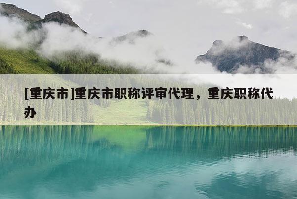 [重慶市]重慶市職稱評(píng)審代理，重慶職稱代辦
