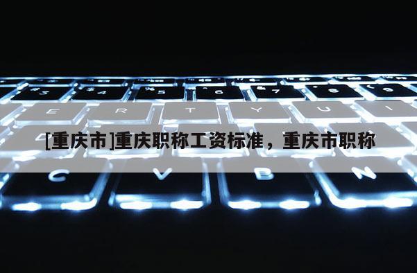 [重慶市]重慶職稱工資標準，重慶市職稱