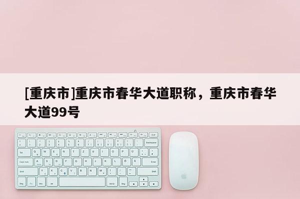 [重慶市]重慶市春華大道職稱，重慶市春華大道99號(hào)