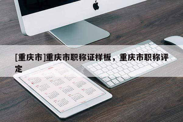 [重慶市]重慶市職稱證樣板，重慶市職稱評定