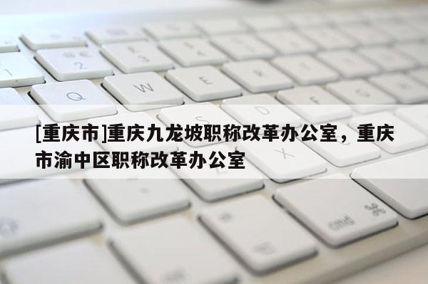 [重慶市]重慶九龍坡職稱改革辦公室，重慶市渝中區(qū)職稱改革辦公室